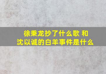 徐秉龙抄了什么歌 和沈以诚的白羊事件是什么