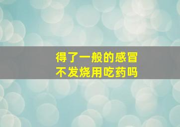 得了一般的感冒不发烧用吃药吗(