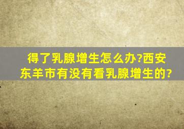 得了乳腺增生怎么办?西安东羊市有没有看乳腺增生的?