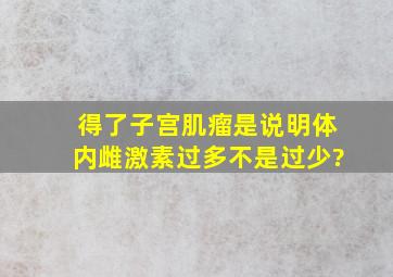 得了子宫肌瘤,是说明体内雌激素过多,不是过少?