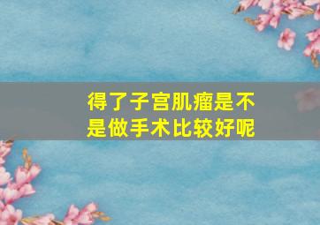 得了子宫肌瘤是不是做手术比较好呢