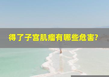 得了子宫肌瘤有哪些危害?