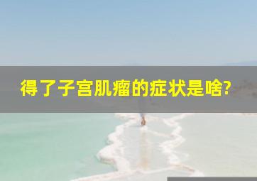 得了子宫肌瘤的症状是啥?