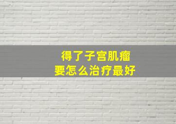 得了子宫肌瘤要怎么治疗最好