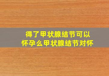 得了甲状腺结节可以怀孕么甲状腺结节对怀