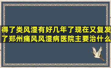 得了类风湿有好几年了,现在又复发了,郑州痛风风湿病医院主要治什么...