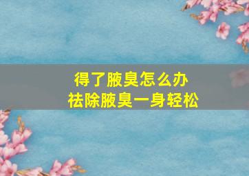 得了腋臭怎么办 祛除腋臭一身轻松