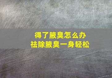 得了腋臭怎么办祛除腋臭一身轻松