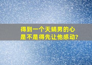 得到一个天蝎男的心 是不是得先让他感动?