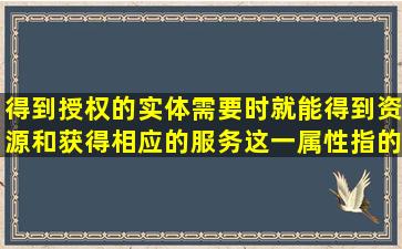 得到授权的实体需要时就能得到资源和获得相应的服务,这一属性指的...