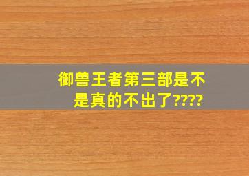 御兽王者第三部是不是真的不出了????