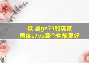 微 星ge73和玩家 国度s7vs哪个性能更好