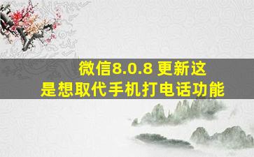 微信8.0.8 更新,这是想取代手机「打电话」功能