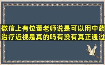 微信上有位董老师,说是可以用中药治疗近视,是真的吗,有没有真正通过...