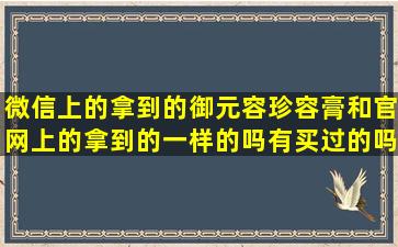 微信上的拿到的御元容珍容膏和官网上的拿到的一样的吗(有买过的吗(