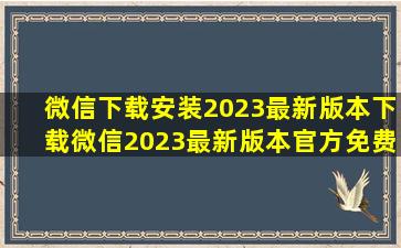 微信下载安装2023最新版本下载,微信2023最新版本官方免费下载安装...