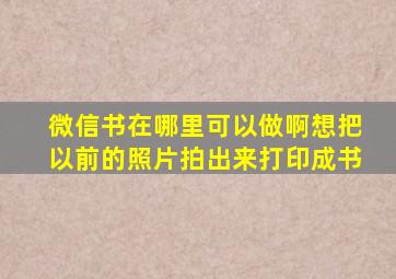 微信书在哪里可以做啊,想把以前的照片拍出来打印成书