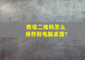 微信二维码怎么保存到电脑桌面?