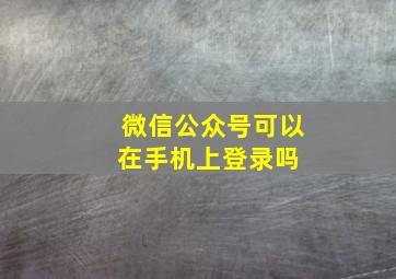 微信公众号可以在手机上登录吗 