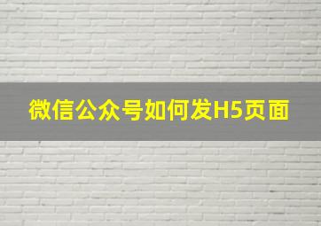 微信公众号如何发H5页面 