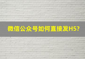 微信公众号如何直接发H5?