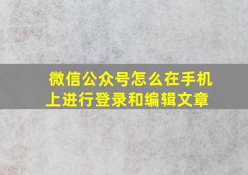 微信公众号怎么在手机上进行登录和编辑文章 