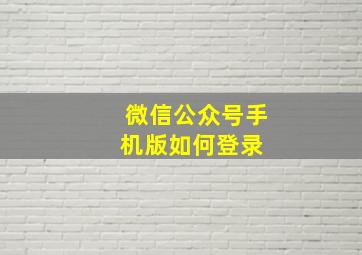 微信公众号手机版如何登录 