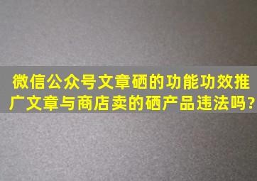 微信公众号文章硒的功能功效推广文章与商店卖的硒产品违法吗?