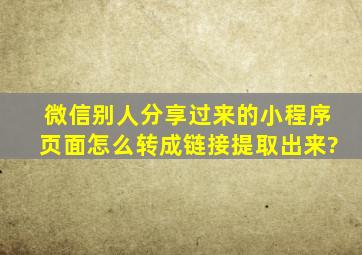 微信别人分享过来的小程序页面怎么转成链接提取出来?