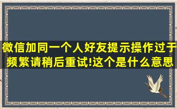 微信加同一个人好友,提示操作过于频繁,请稍后重试!这个是什么意思...