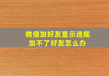 微信加好友显示违规 加不了好友怎么办 