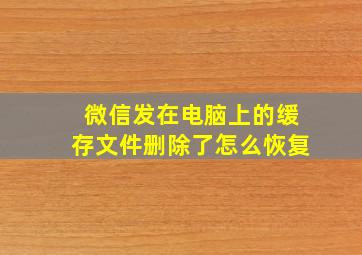 微信发在电脑上的缓存文件删除了怎么恢复