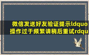 微信发送好友验证提示“操作过于频繁,请稍后重试”什么意思