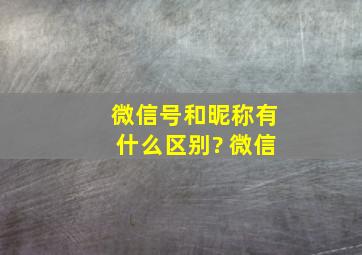 微信号和昵称有什么区别? (微信)