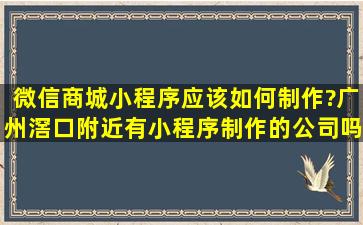 微信商城小程序应该如何制作?广州滘口附近有小程序制作的公司吗?