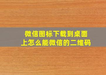 微信图标下载到桌面上怎么能微信的二维码