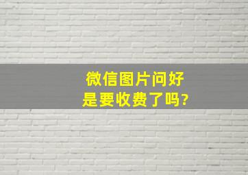 微信图片问好是要收费了吗?