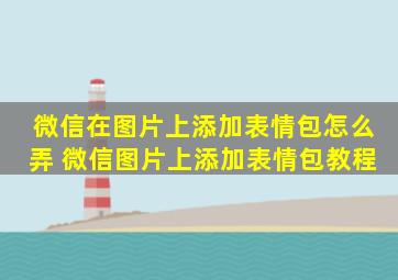 微信在图片上添加表情包怎么弄 微信图片上添加表情包教程