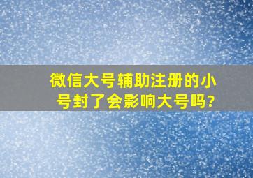 微信大号辅助注册的小号封了会影响大号吗?