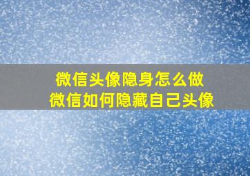 微信头像隐身怎么做 微信如何隐藏自己头像