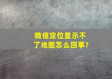 微信定位显示不了地图怎么回事?