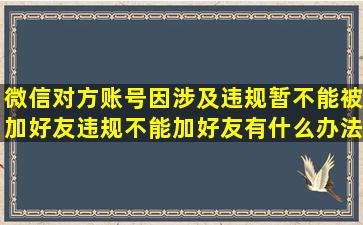 微信对方账号因涉及违规暂不能被加好友违规不能加好友有什么办法解决...