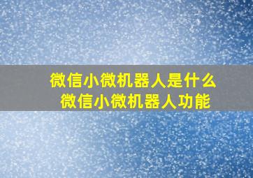 微信小微机器人是什么 微信小微机器人功能