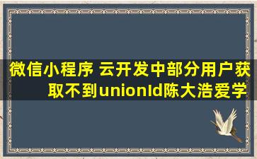 微信小程序 云开发中部分用户获取不到unionId  陈大浩爱学习 