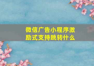 微信广告小程序激励式支持跳转什么