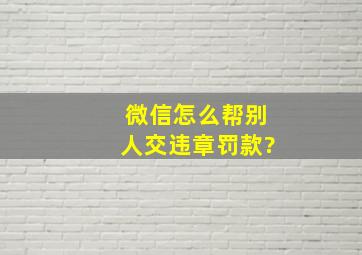 微信怎么帮别人交违章罚款?