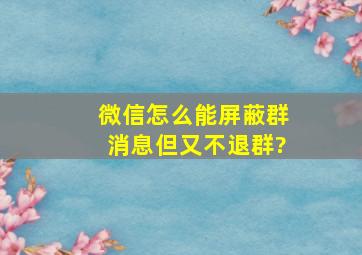 微信怎么能屏蔽群消息,但又不退群?