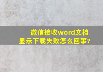 微信接收word文档显示下载失败怎么回事?