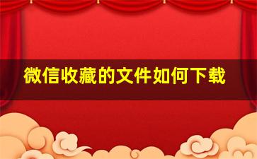 微信收藏的文件如何下载(