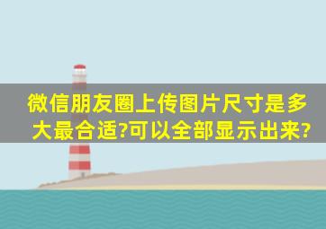 微信朋友圈上传图片尺寸是多大最合适?可以全部显示出来?